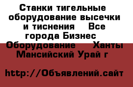 Станки тигельные (оборудование высечки и тиснения) - Все города Бизнес » Оборудование   . Ханты-Мансийский,Урай г.